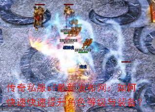 传奇私服sf最新发布网:如何快速快速提升角色等级与装备? 传奇私服sf最新发布网:如何快速快速提升角色等级与装备?