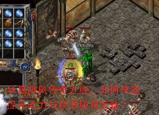 华夏神风传奇之旅,如何快速提升战力与获取稀有装备? 华夏神风传奇之旅,如何快速提升战力与获取稀有装备?