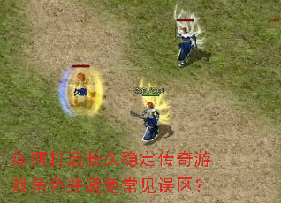 如何打造长久稳定传奇游戏角色并避免常见误区? 如何打造长久稳定传奇游戏角色并避免常见误区?