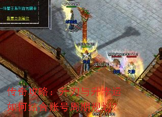 传奇攻略:升刀与升幸运如何结合账号周期规划? 传奇攻略:升刀与升幸运如何结合账号周期规划?