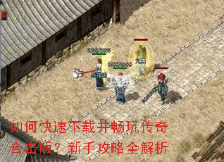 如何快速下载并畅玩传奇合击版?新手攻略全解析 如何快速下载并畅玩传奇合击版?新手攻略全解析