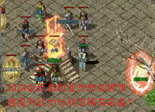 2024全新单职业传奇如何快速提升战力与获取稀有装备? 2024全新单职业传奇如何快速提升战力与获取稀有装备?