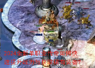 2024全新单职业传奇如何快速提升战力与获取稀有装备? 2024全新单职业传奇如何快速提升战力与获取稀有装备?