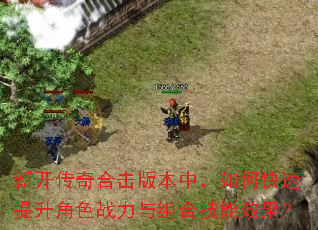 新开传奇合击版本中,如何快速提升角色战力与组合技能效果? 新开传奇合击版本中,如何快速提升角色战力与组合技能效果?