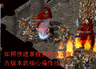 如何快速掌握英雄合击复古版本的核心操作技巧? 如何快速掌握英雄合击复古版本的核心操作技巧?