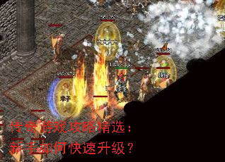 传奇游戏攻略精选:新手如何快速升级? 传奇游戏攻略精选:新手如何快速升级?