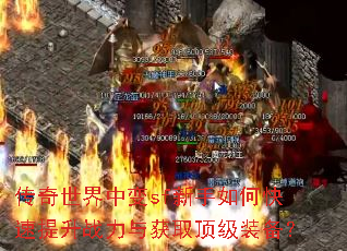 传奇世界中变sf新手如何快速提升战力与获取顶级装备? 传奇世界中变sf新手如何快速提升战力与获取顶级装备?