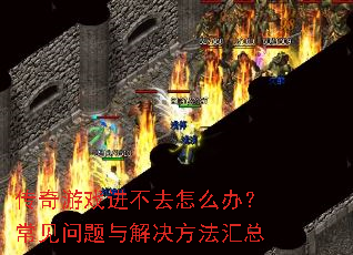 传奇游戏进不去怎么办?常见问题与解决方法汇总 传奇游戏进不去怎么办?常见问题与解决方法汇总