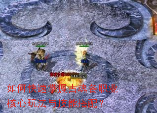 如何快速掌握古魂各职业核心玩法与技能搭配? 如何快速掌握古魂各职业核心玩法与技能搭配?