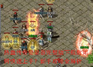 热血传奇登录器完整版下载后如何快速上手?新手攻略全解析 热血传奇登录器完整版下载后如何快速上手?新手攻略全解析