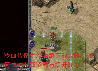 冷血传奇之旅全集下载攻略:如何快速获取资源与提升战力? 冷血传奇之旅全集下载攻略:如何快速获取资源与提升战力?
