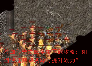 冷血传奇之旅全集下载攻略:如何快速获取资源与提升战力? 冷血传奇之旅全集下载攻略:如何快速获取资源与提升战力?