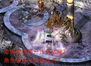 如何快速提升传奇私服2角色等级与装备战力? 如何快速提升传奇私服2角色等级与装备战力?
