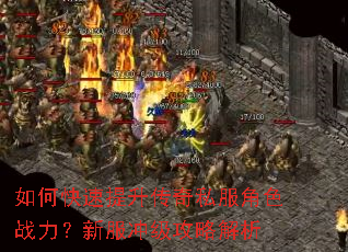如何快速提升传奇私服角色战力?新服冲级攻略解析 如何快速提升传奇私服角色战力?新服冲级攻略解析