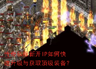 传奇私服新开IP如何快速升级与获取顶级装备? 传奇私服新开IP如何快速升级与获取顶级装备?