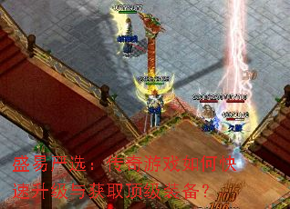 盛易严选:传奇游戏如何快速升级与获取顶级装备? 盛易严选:传奇游戏如何快速升级与获取顶级装备?