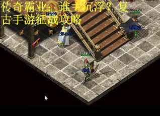 传奇霸业：谁主沉浮？复古手游征战攻略
