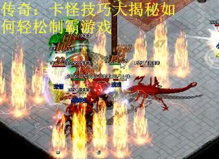 传奇:卡怪技巧大揭秘如何轻松制霸游戏
