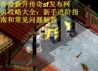 传奇新开传奇sf发布网页攻略大全：新手进阶指南和常见问题解答