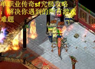 单职业传奇sf究极攻略：解决你遇到的所有游戏难题