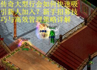 传奇大型行会如何快速吸引新人加入？新手招募技巧与高效管理策略详解