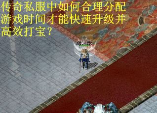传奇私服中如何合理分配游戏时间才能快速升级并高效打宝？