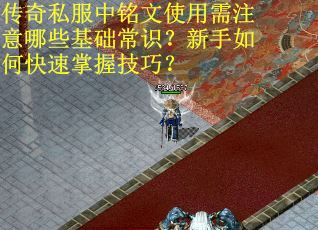 传奇私服中铭文使用需注意哪些基础常识？新手如何快速掌握技巧？
