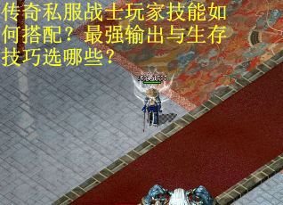 传奇私服战士玩家技能如何搭配？最强输出与生存技巧选哪些？
