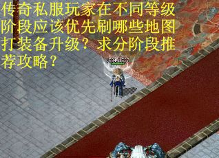 传奇私服玩家在不同等级阶段应该优先刷哪些地图打装备升级？求分阶段推荐攻略？