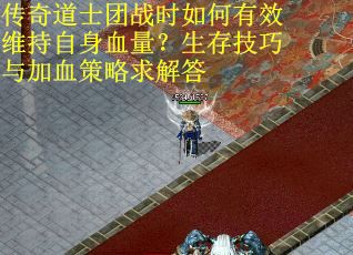 传奇道士团战时如何有效维持自身血量？生存技巧与加血策略求解答