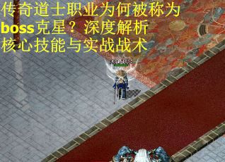 传奇道士职业为何被称为boss克星?深度解析核心技能与实战战术