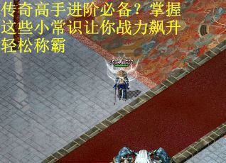传奇高手进阶必备?掌握这些小常识让你战力飙升轻松称霸