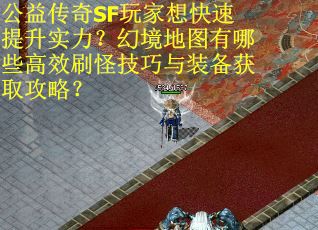 公益传奇SF玩家想快速提升实力？幻境地图有哪些高效刷怪技巧与装备获取攻略？