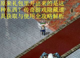 原来礼包里开出来的是这种东西？传奇游戏隐藏道具获取与使用全攻略解析