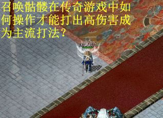 召唤骷髅在传奇游戏中如何操作才能打出高伤害成为主流打法?