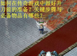 如何在传奇游戏中做好升刀前的准备?关键步骤与必备物品有哪些?