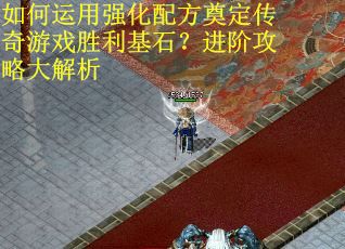 如何运用强化配方奠定传奇游戏胜利基石?进阶攻略大解析