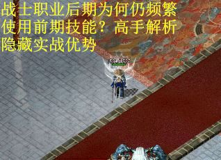 战士职业后期为何仍频繁使用前期技能？高手解析隐藏实战优势