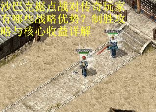 沙巴克据点战对传奇玩家有哪些战略优势？制胜攻略与核心收益详解