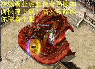 沙城霸业热血传奇私服如何快速下载？高效攻略助你称霸全服