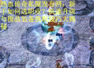 热血传奇私服发布网：新手如何选职业？快速升级与极品装备获取技巧大揭秘
