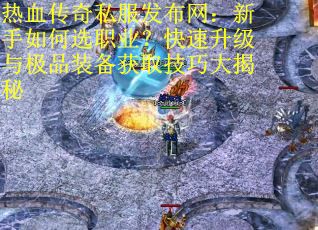 热血传奇私服发布网：新手如何选职业？快速升级与极品装备获取技巧大揭秘
