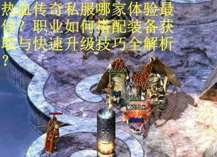 热血传奇私服哪家体验最佳？职业如何搭配装备获取与快速升级技巧全解析？