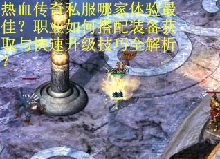热血传奇私服哪家体验最佳？职业如何搭配装备获取与快速升级技巧全解析？
