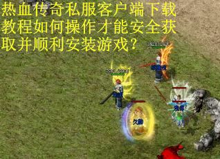 热血传奇私服客户端下载教程如何操作才能安全获取并顺利安装游戏？
