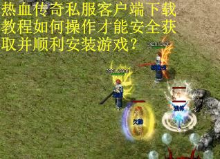 热血传奇私服客户端下载教程如何操作才能安全获取并顺利安装游戏？