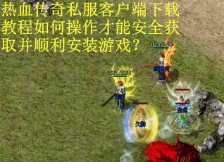 热血传奇私服客户端下载教程如何操作才能安全获取并顺利安装游戏？