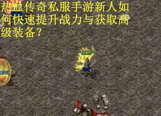 热血传奇私服手游新人如何快速提升战力与获取高级装备？