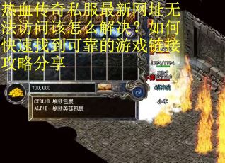 热血传奇私服最新网址无法访问该怎么解决？如何快速找到可靠的游戏链接攻略分享