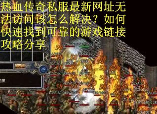 热血传奇私服最新网址无法访问该怎么解决？如何快速找到可靠的游戏链接攻略分享